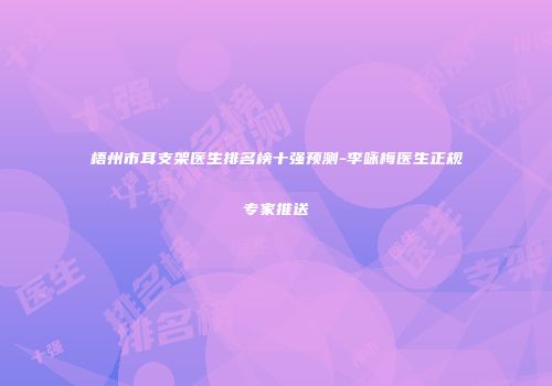 梧州市耳支架医生排名榜十强预测-李咏梅医生正规专家推送