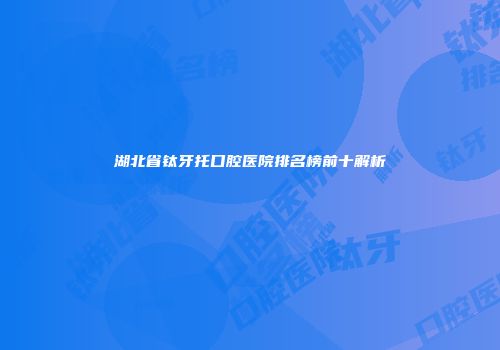 湖北省钛牙托口腔医院排名榜前十解析