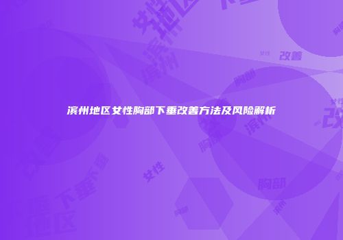 滨州地区女性胸部下垂改善方法及风险解析