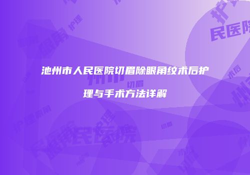 池州市人民医院切眉除眼角纹术后护理与手术方法详解