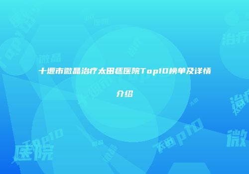 十堰市微晶治疗太田痣医院Top10榜单及详情介绍