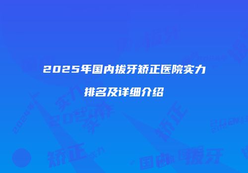 2025年国内拔牙矫正医院实力排名及详细介绍