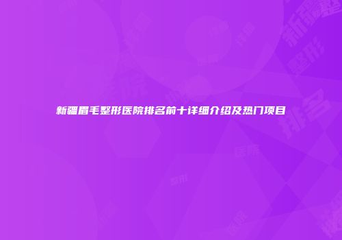 新疆眉毛整形医院排名前十详细介绍及热门项目
