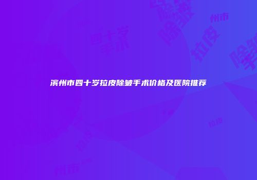 滨州市四十岁拉皮除皱手术价格及医院推荐