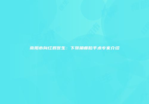 南阳市向红辉医生：下颚角瘦脸手术专家介绍
