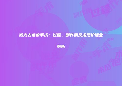 激光去疤痕手术：过程、副作用及术后护理全解析