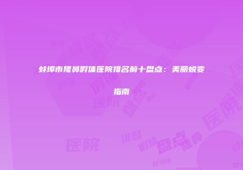 蚌埠市隆鼻假体医院排名前十盘点：美丽蜕变指南