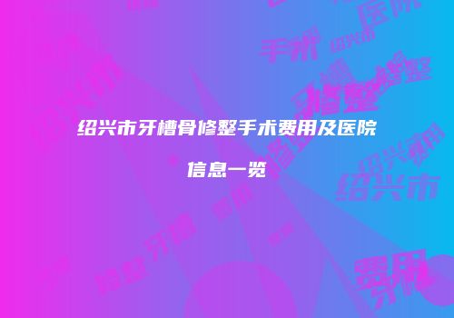 绍兴市牙槽骨修整手术费用及医院信息一览