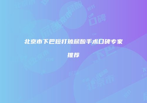 北京市下巴短打玻尿酸手术口碑专家推荐