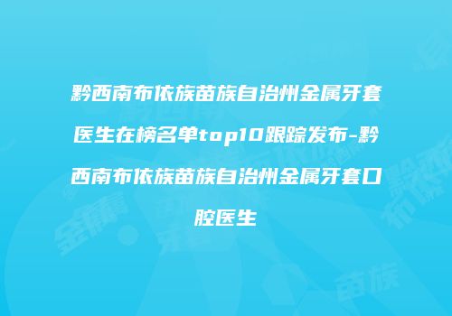 黔西南布依族苗族自治州金属牙套医生在榜名单top10跟踪发布-黔西南布依族苗族自治州金属牙套口腔医生