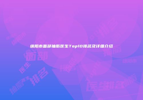 绵阳市面部抽脂医生Top10排名及详细介绍