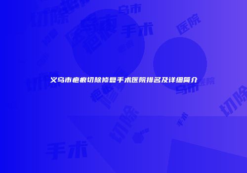 义乌市疤痕切除修复手术医院排名及详细简介