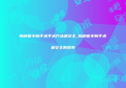 胸部做丰胸手术手术方法最安全_胸部做丰胸手术最安全的医院