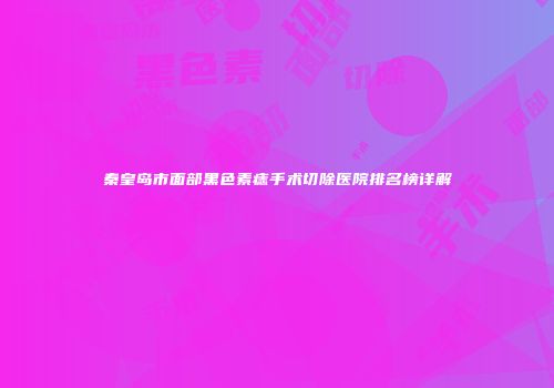 秦皇岛市面部黑色素痣手术切除医院排名榜详解