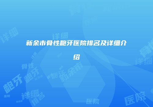 新余市骨性龅牙医院排名及详细介绍