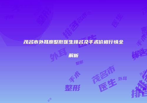 茂名市外耳廓整形医生排名及手术价格行情全解析