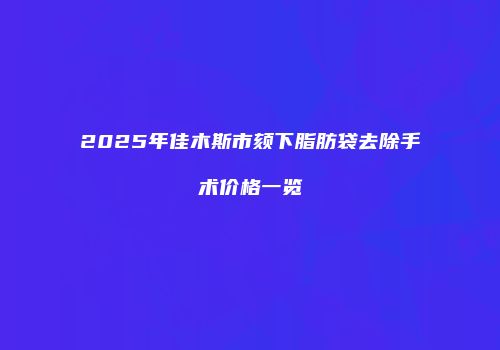 2025年佳木斯市颏下脂肪袋去除手术价格一览