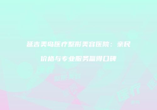 延吉美岛医疗整形美容医院：亲民价格与专业服务赢得口碑