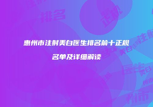 惠州市注射美白医生排名前十正规名单及详细解读