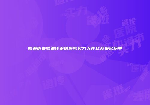 昭通市去除遗传雀斑医院实力大评比及排名榜单