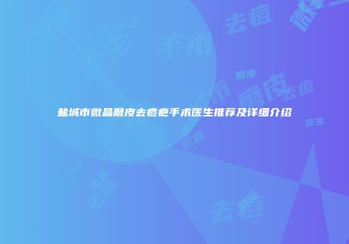 盐城市微晶磨皮去痘疤手术医生推荐及详细介绍