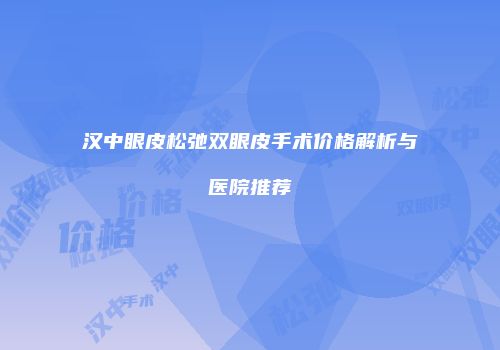 汉中眼皮松弛双眼皮手术价格解析与医院推荐