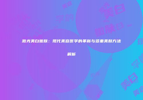激光美白嫩肤：现代美容医学的革新与多重美肤方法解析
