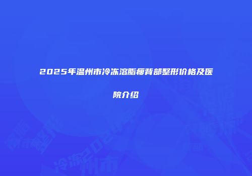 2025年温州市冷冻溶脂瘦背部整形价格及医院介绍