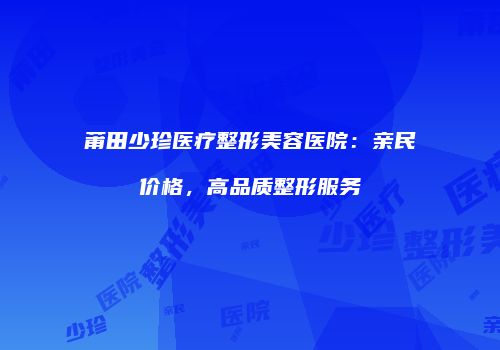 莆田少珍医疗整形美容医院：亲民价格，高品质整形服务