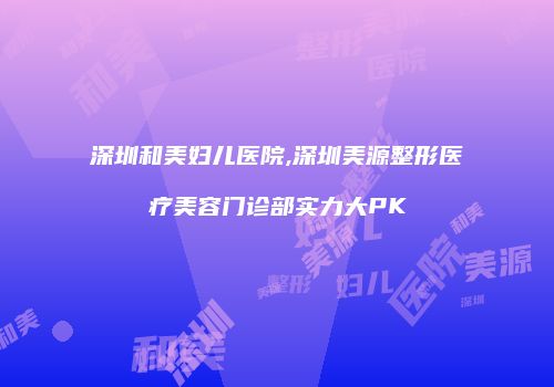 深圳和美妇儿医院,深圳美源整形医疗美容门诊部实力大PK