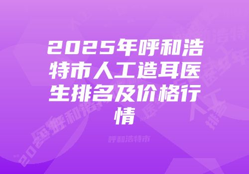 2025年呼和浩特市人工造耳医生排名及价格行情