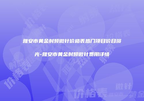 雅安市黄金射频微针价格表热门项目价目曝光-雅安市黄金射频微针费用详情