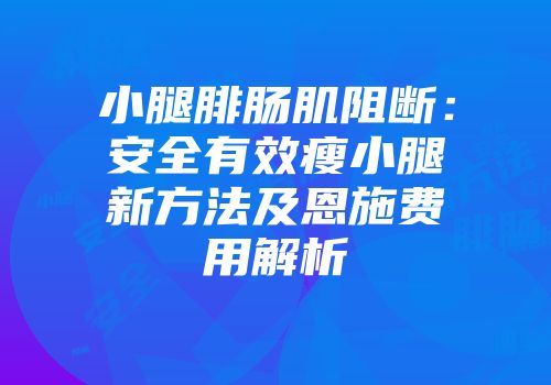 小腿腓肠肌阻断：安全有效瘦小腿新方法及恩施费用解析