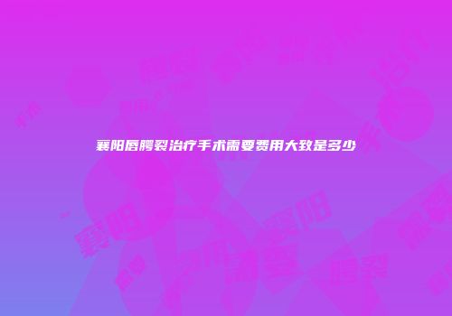 襄阳唇腭裂治疗手术需要费用大致是多少