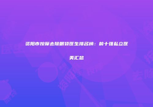 资阳市按摩去除眼袋医生排名榜：前十强私立医美汇总