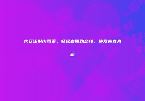 六安注射肉毒素，轻松去除动态纹，焕发青春光彩