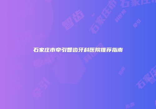石家庄市牵引智齿牙科医院推荐指南