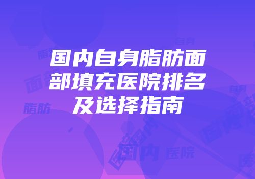国内自身脂肪面部填充医院排名及选择指南