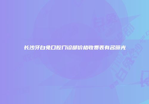 长沙牙白兔口腔门诊部价格收费表有名曝光