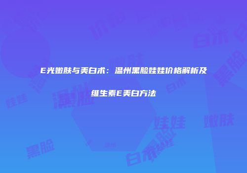 E光嫩肤与美白术：温州黑脸娃娃价格解析及维生素E美白方法