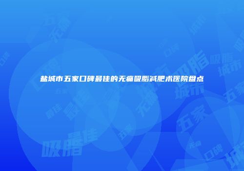 盐城市五家口碑最佳的无痛吸脂减肥术医院盘点