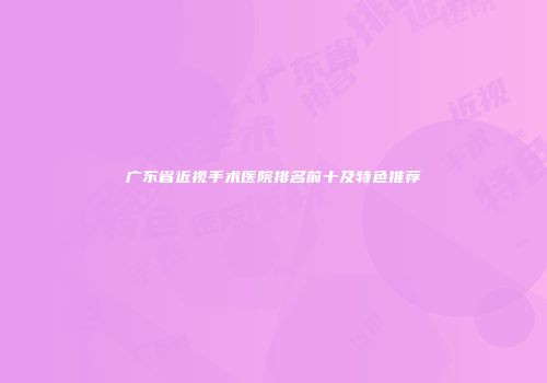 广东省近视手术医院排名前十及特色推荐