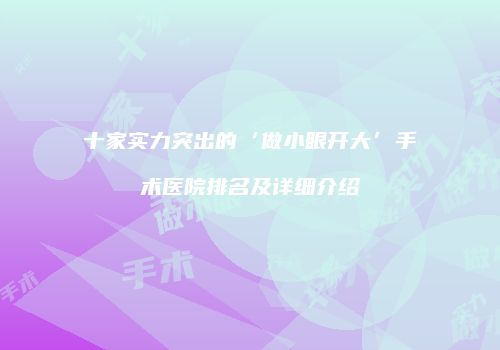 十家实力突出的‘做小眼开大’手术医院排名及详细介绍