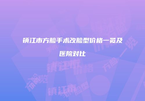 镇江市方脸手术改脸型价格一览及医院对比