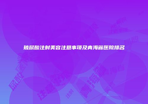 玻尿酸注射美容注意事项及青海省医院排名