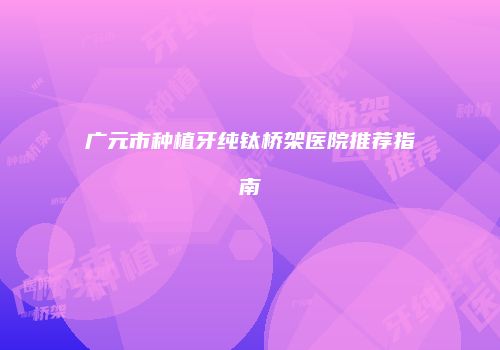 广元市种植牙纯钛桥架医院推荐指南