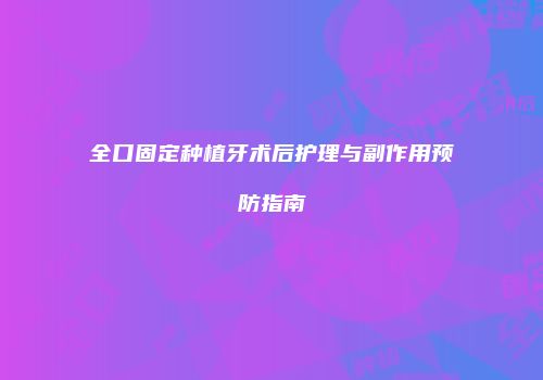 全口固定种植牙术后护理与副作用预防指南