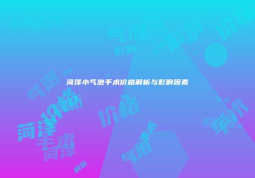 菏泽小气泡手术价格解析与影响因素
