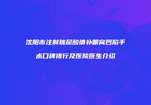 沈阳市注射玻尿酸填补眼窝凹陷手术口碑排行及医院医生介绍