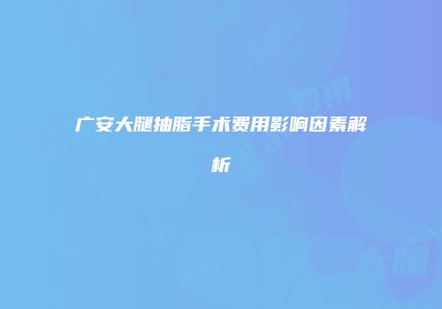 广安大腿抽脂手术费用影响因素解析